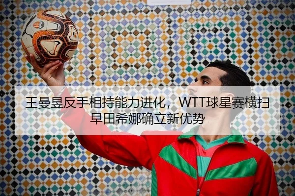 王曼昱反手相持能力进化，WTT球星赛横扫早田希娜确立新优势
