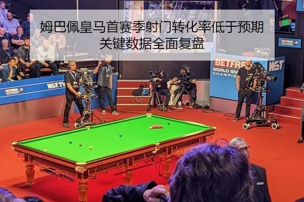 姆巴佩皇马首赛季射门转化率低于预期 关键数据全面复盘